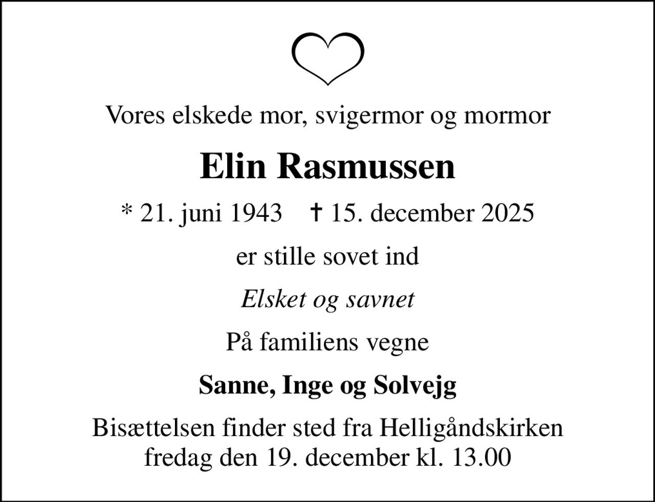 Vores elskede mor, svigermor og mormor
Elin Rasmussen
* 21. juni 1943    ✝ 15. december 2025
er stille sovet ind
Elsket og savnet
På familiens vegne
Sanne, Inge og Solvejg
Bisættelsen finder sted fra Helligåndskirken  fredag den 19. december kl. 13.00