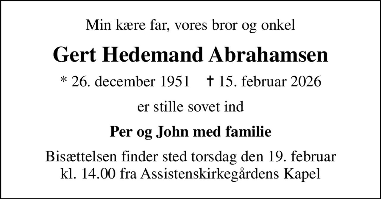 Min kære far, vores bror og onkel
Gert Hedemand Abrahamsen
* 26. december 1951    ✝ 15. februar 2026
er stille sovet ind
Per og John med familie
Bisættelsen finder sted torsdag den 19. februar kl. 14.00 fra Assistenskirkegårdens Kapel