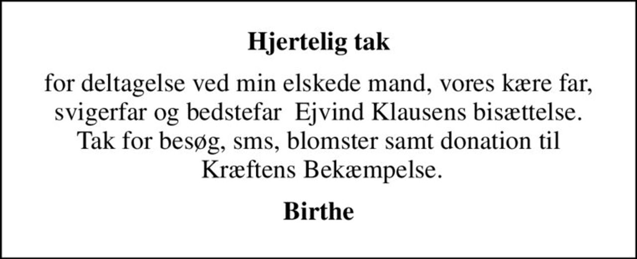 Hjertelig tak
for deltagelse ved min elskede mand, vores kære far, svigerfar og bedstefar  Ejvind Klausens bisættelse. Tak for besøg, sms, blomster samt donation til  Kræftens Bekæmpelse.
Birthe