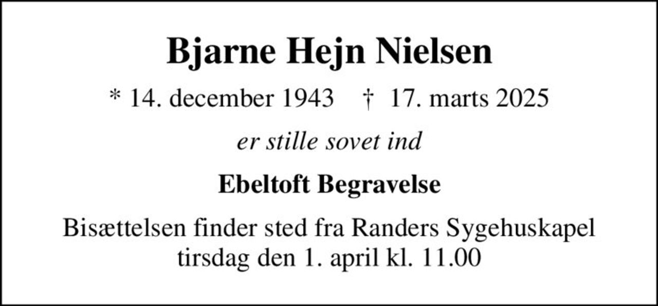 Bjarne Hejn Nielsen
* 14. december 1943    ✝ 17. marts 2025
er stille sovet ind
Ebeltoft Begravelse
Bisættelsen finder sted fra Randers Sygehuskapel  tirsdag den 1. april kl. 11.00