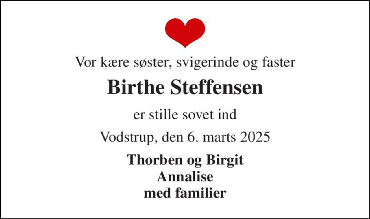 Vor kære søster, svigerinde og faster 
Birthe Steffensen 
er stille sovet ind 
Vodstrup, den 6. marts 2025 
Thorben og Birgit Annalise med familier