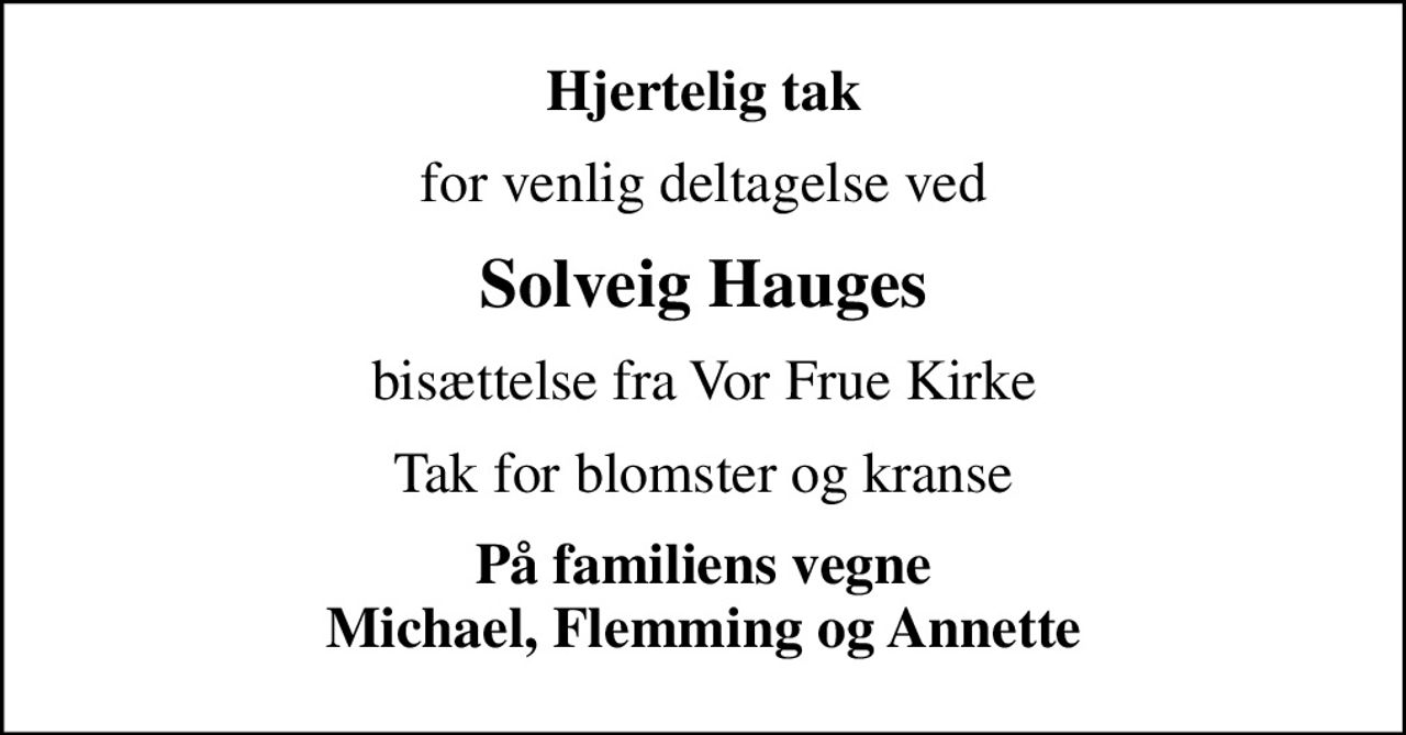 Hjertelig tak
for venlig deltagelse ved
Solveig Hauges
bisættelse fra Vor Frue Kirke
Tak for blomster og kranse
På familiens vegne Michael, Flemming og Annette