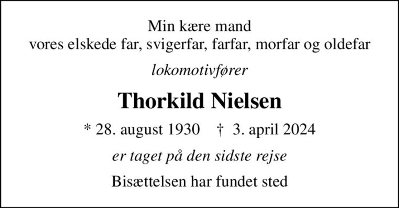 Min kære mand  vores elskede far, svigerfar, farfar, morfar og oldefar 
lokomotivfører
Thorkild Nielsen
* 28. august 1930    ✝ 3. april 2024
er taget på den sidste rejse
Bisættelsen har fundet sted