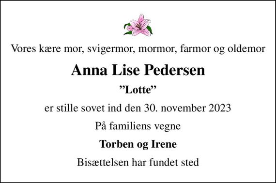 Vores kære mor, svigermor, mormor, farmor og oldemor
Anna Lise Pedersen
Lotte
er stille sovet ind den 30. november 2023
På familiens vegne
Torben og Irene
Bisættelsen har fundet sted