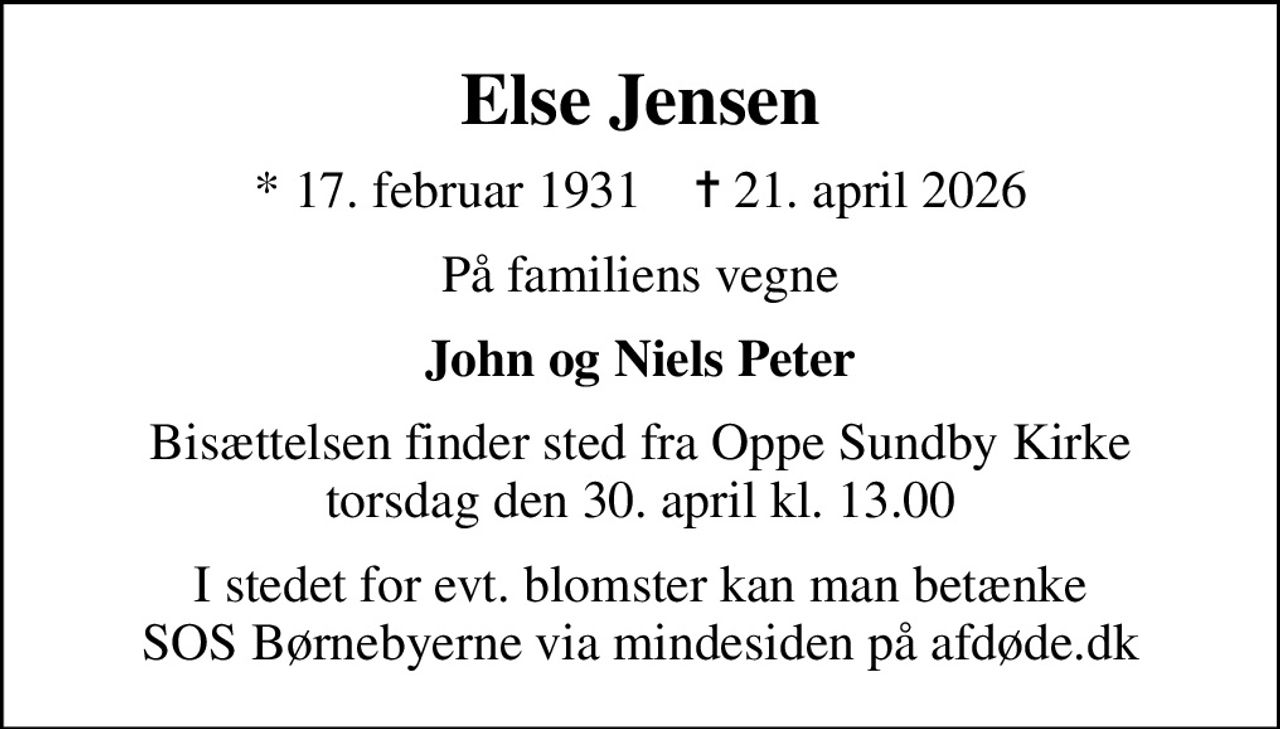 Else Jensen
* 17. februar 1931    ✝ 21. april 2026
På familiens vegne
John og Niels Peter
Bisættelsen finder sted fra Oppe Sundby Kirke  torsdag den 30. april kl. 13.00 
I stedet for evt. blomster kan man betænke
					SOS Børnebyerne via mindesiden på afdøde.dk