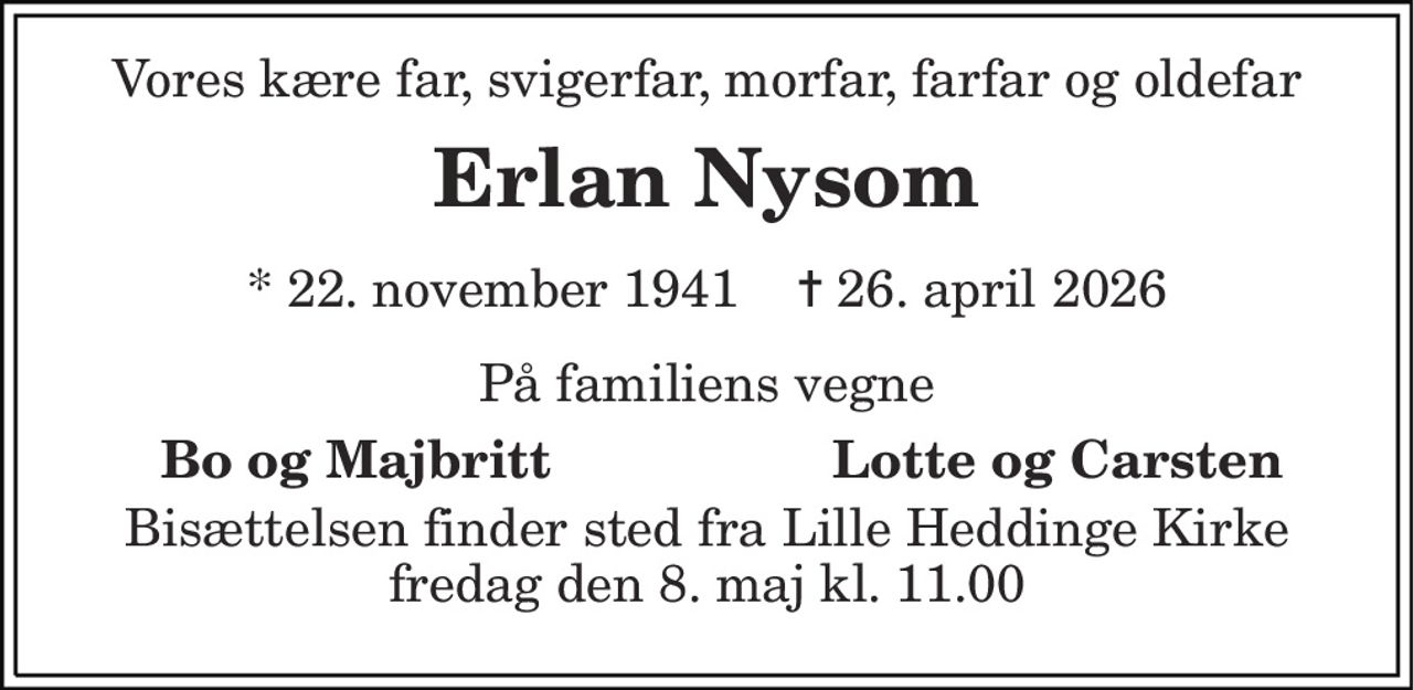 Vores kære far, svigerfar, morfar, farfar og oldefar 
Erlan Nysom
* 22. november 1941    ✝ 26. april 2026
På familiens vegne 
Bo og Majbritt
Lotte og Carsten 
Bisættelsen finder sted fra Lille Heddinge Kirke  fredag den 8. maj kl. 11.00
