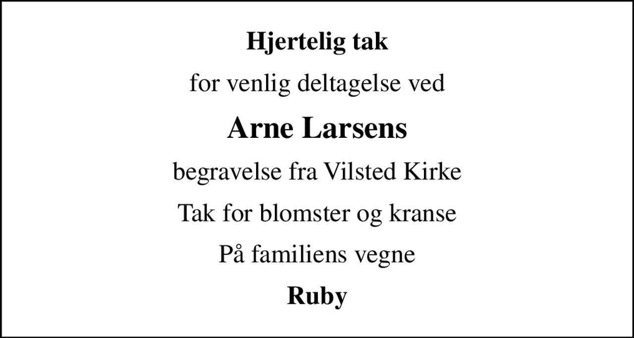 Hjertelig tak
for venlig deltagelse ved
Arne Larsens
begravelse fra Vilsted Kirke
Tak for blomster og kranse
På familiens vegne
Ruby