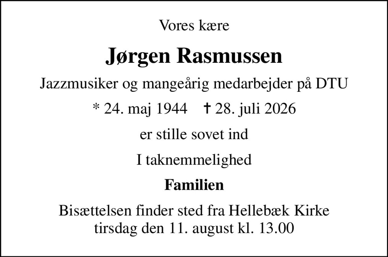Vores kære
Jørgen Rasmussen
Jazzmusiker og mangeårig medarbejder på DTU
* 24. maj 1944    ✝ 28. juli 2026
er stille sovet ind
I taknemmelighed
Familien
Bisættelsen finder sted fra Hellebæk Kirke  tirsdag den 11. august kl. 13.00