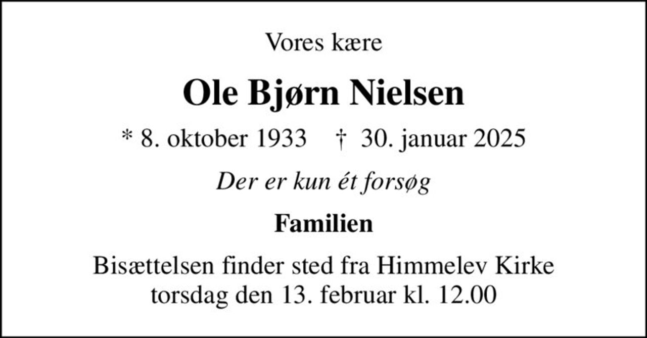 Vores kære
Ole Bjørn Nielsen
* 8. oktober 1933    ✝ 30. januar 2025
Der er kun ét forsøg
Familien
Bisættelsen finder sted fra Himmelev Kirke  torsdag den 13. februar kl. 12.00