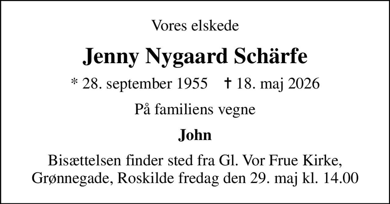 Vores elskede
Jenny Nygaard Schärfe
* 28. september 1955    ✝ 18. maj 2026
På familiens vegne
John
Bisættelsen finder sted fra Gl. Vor Frue Kirke, Grønnegade, Roskilde fredag den 29. maj kl. 14.00