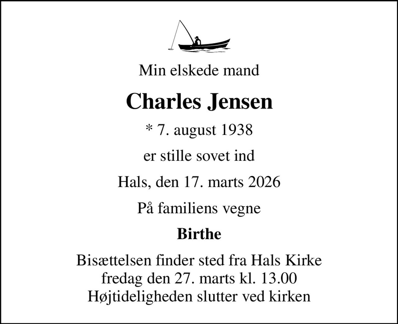 Min elskede mand
Charles Jensen
* 7. august 1938
er stille sovet ind
Hals, den 17. marts 2026
På familiens vegne
Birthe
Bisættelsen finder sted fra Hals Kirke  fredag den 27. marts kl. 13.00  Højtideligheden slutter ved kirken