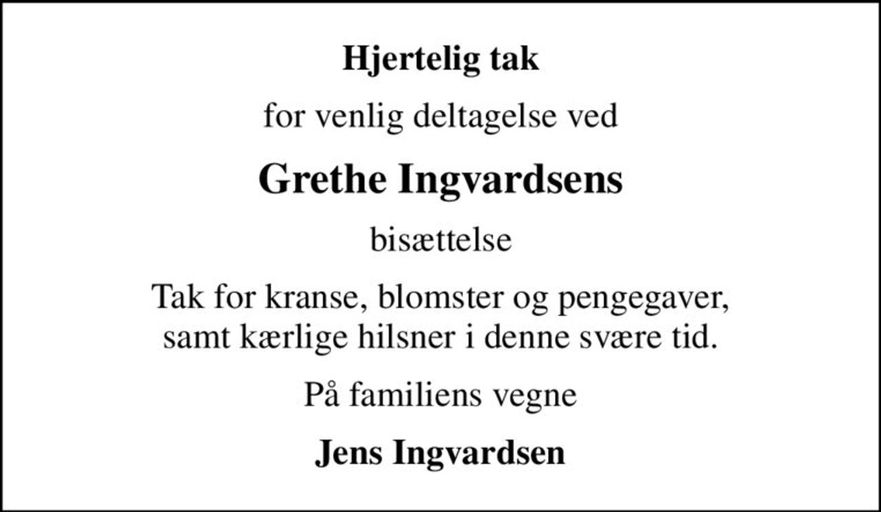 Hjertelig tak
for venlig deltagelse ved
Grethe Ingvardsens
bisættelse
Tak for kranse, blomster og pengegaver, samt kærlige hilsner i denne svære tid.
På familiens vegne
Jens Ingvardsen