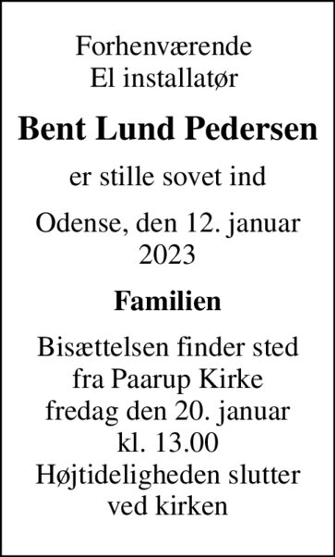 Forhenværende  El installatør 
Bent Lund Pedersen
er stille sovet ind
Odense, den 12. januar 2023
Familien
Bisættelsen finder sted fra Paarup Kirke fredag den 20. januar kl. 13.00 Højtideligheden slutter ved kirken