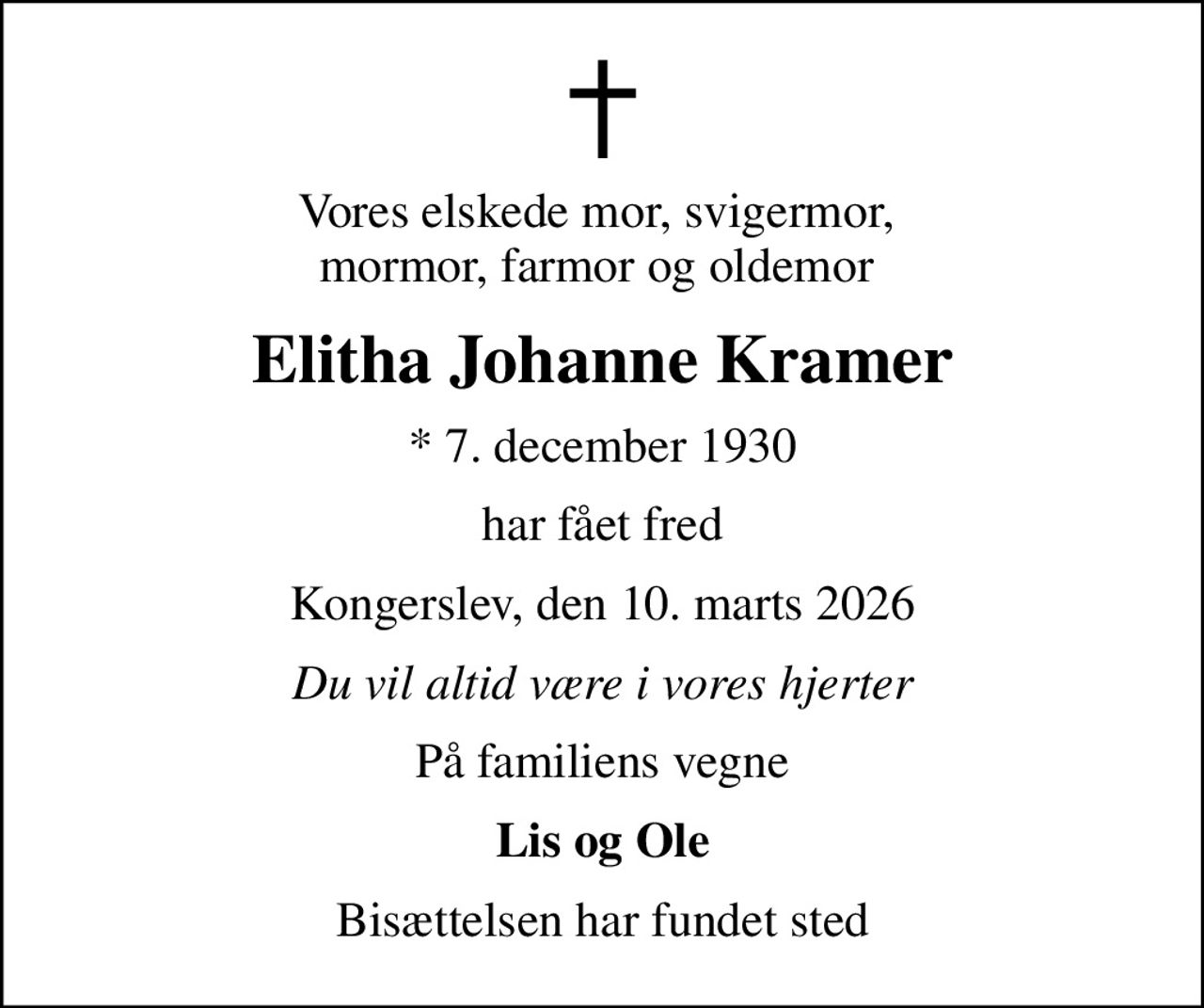 Vores elskede mor, svigermor,  mormor, farmor og oldemor 
Elitha Johanne Kramer
* 7. december 1930
har fået fred
Kongerslev, den 10. marts 2026
Du vil altid være i vores hjerter
På familiens vegne
Lis og Ole
Bisættelsen har fundet sted