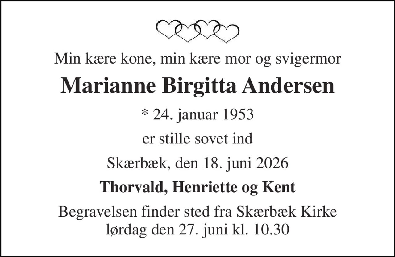 Min kære kone, min kære mor og svigermor 
Marianne Birgitta Andersen 
*​ 24. januar 1953 
er stille sovet ind 
Skærbæk, den 18. juni 2026 
Thorvald, Henriette og Kent 
Begravelsen finder sted fra Skærbæk Kirke lørdag den 27. juni kl. 10.30