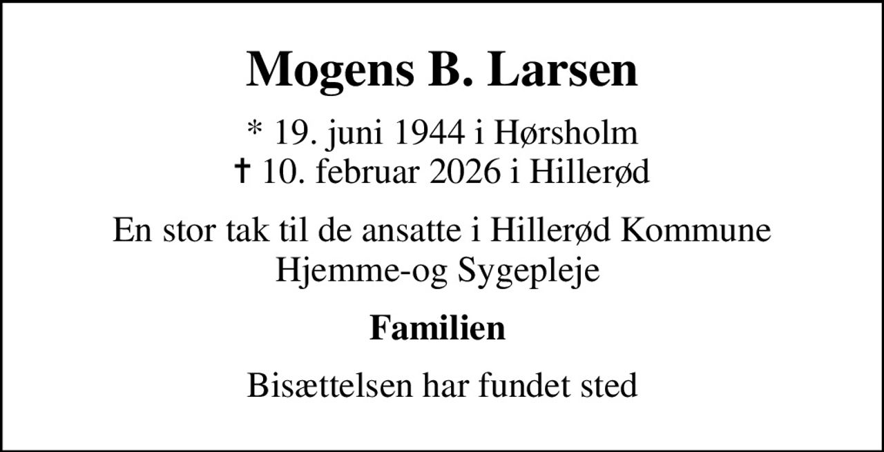 Mogens B. Larsen
* 19. juni 1944 i Hørsholm
						✝ 10. februar 2026 i Hillerød
En stor tak til de ansatte i Hillerød Kommune Hjemme-og Sygepleje 
Familien 
Bisættelsen har fundet sted