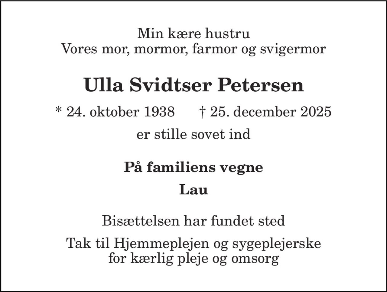 Min kære hustru Vores mor, mormor, farmor og svigermor 
Ulla Svidtser Petersen 
* 24. oktober 1938      † 25. december 2025 
er stille sovet ind 
På familiens vegne 
Lau 
Bisættelsen har fundet sted 
Tak til Hjemmeplejen og sygeplejerske for kærlig pleje og omsorg