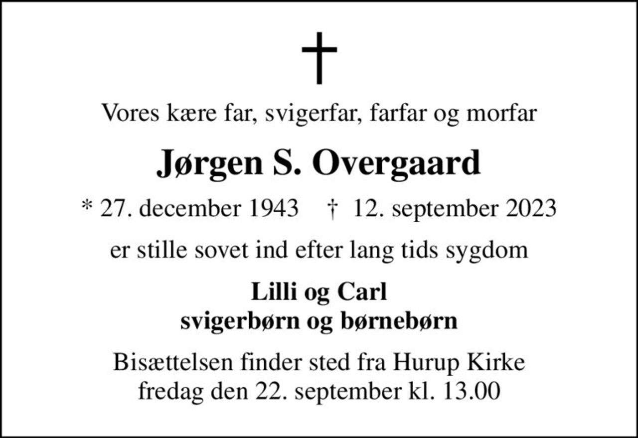 Vores kære far, svigerfar, farfar og morfar
Jørgen S. Overgaard
* 27. december 1943    ✝ 12. september 2023
er stille sovet ind efter lang tids sygdom
Lilli og Carl svigerbørn og børnebørn
Bisættelsen finder sted fra Hurup Kirke  fredag den 22. september kl. 13.00