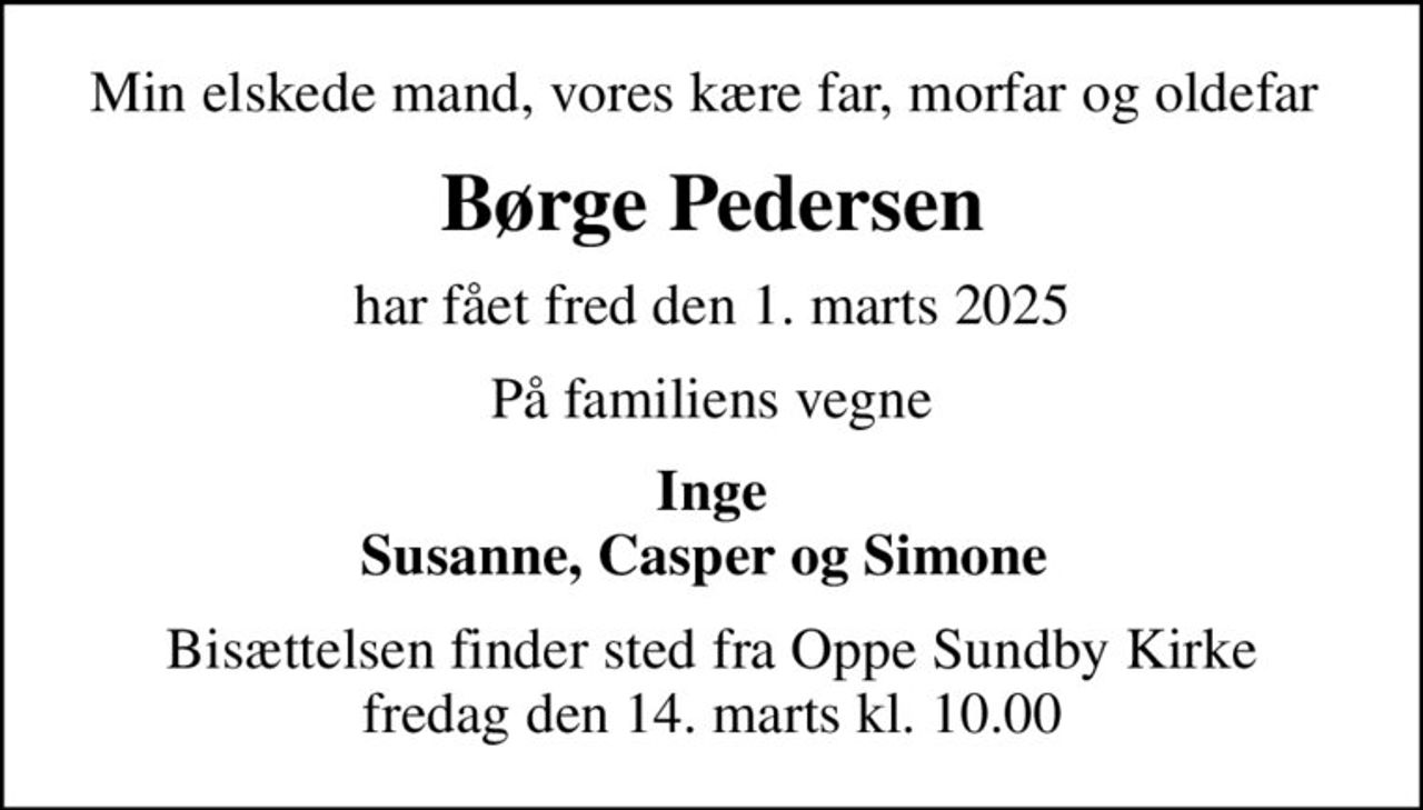 Min elskede mand, vores kære far, morfar og oldefar 
Børge Pedersen
har fået fred den 1. marts 2025
På familiens vegne
Inge Susanne, Casper og Simone 
Bisættelsen finder sted fra Oppe Sundby Kirke  fredag den 14. marts kl. 10.00