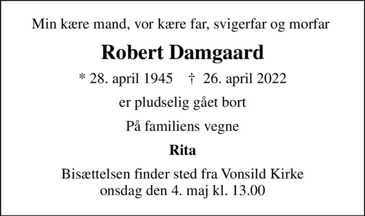 Min kære mand, vor kære far, svigerfar og morfar 
Robert Damgaard
* 28. april 1945    ✝ 26. april 2022
er pludselig gået bort
På familiens vegne
Rita
Bisættelsen finder sted fra Vonsild Kirke  onsdag den 4. maj kl. 13.00