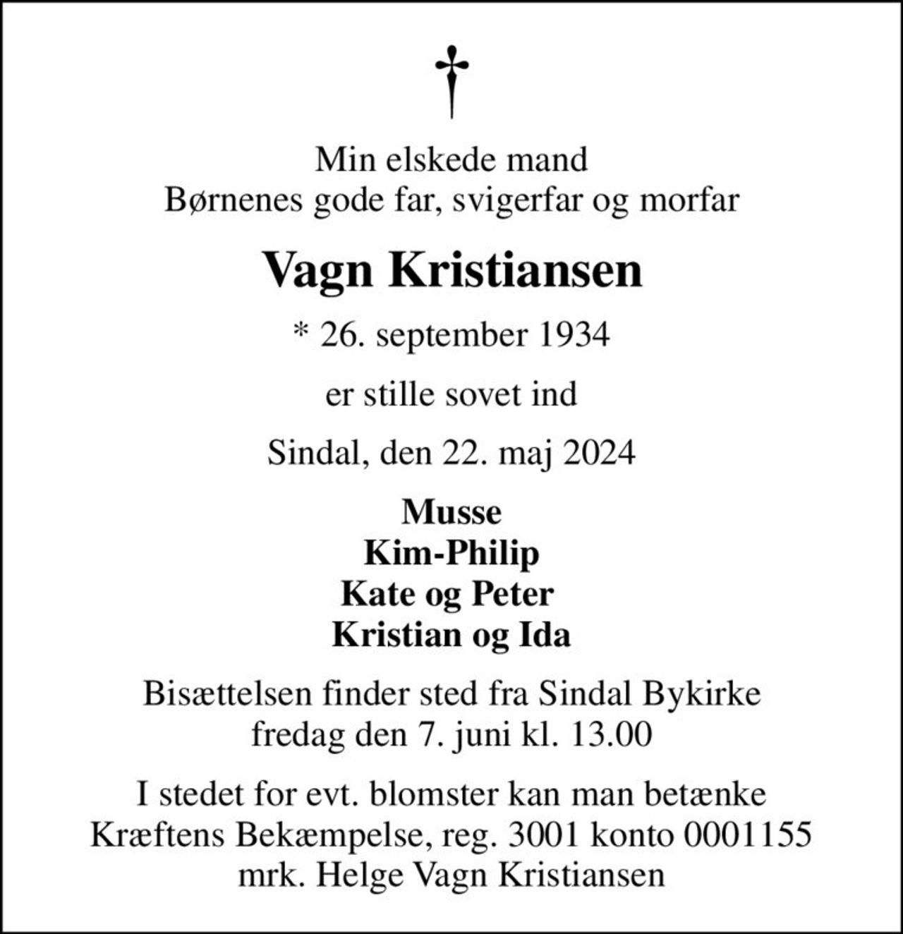 Min elskede mand Børnenes gode far, svigerfar og morfar
Vagn Kristiansen
* 26. september 1934
er stille sovet ind
Sindal, den 22. maj 2024
Musse Kim-Philip Kate og Peter  Kristian og Ida
Bisættelsen finder sted fra Sindal Bykirke  fredag den 7. juni kl. 13.00 
I stedet for evt. blomster kan man betænke
					Kræftens Bekæmpelse reg.3001konto0001155mrk. Helge
					Vagn Kristiansen