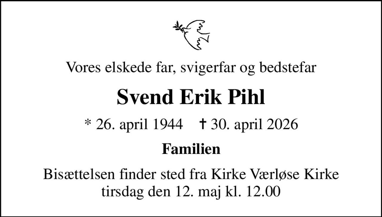 Vores elskede far, svigerfar og bedstefar
Svend Erik Pihl
* 26. april 1944    ✝ 30. april 2026
Familien
Bisættelsen finder sted fra Kirke Værløse Kirke  tirsdag den 12. maj kl. 12.00