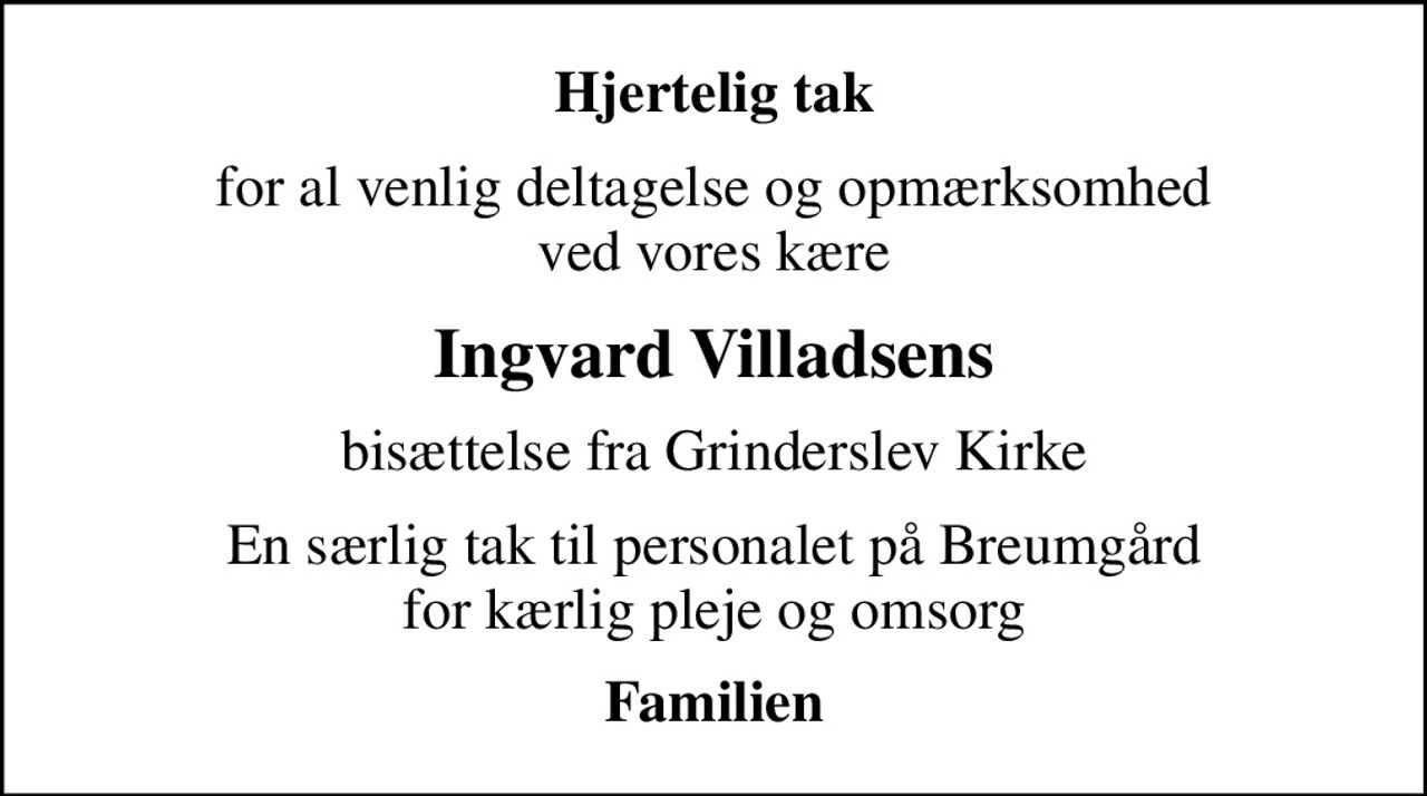 Hjertelig tak
for al venlig deltagelse og opmærksomhed ved vores kære
Ingvard Villadsens
bisættelse fra Grinderslev Kirke
En særlig tak til personalet på Breumgård for kærlig pleje og omsorg
Familien