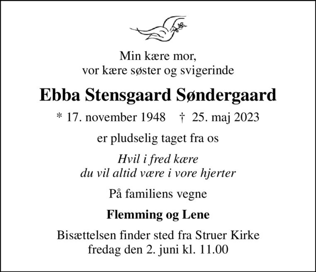 Min kære mor, vor kære søster og svigerinde
Ebba Stensgaard Søndergaard
* 17. november 1948    ✝ 25. maj 2023
er pludselig taget fra os
Hvil i fred kære du vil altid være i vore hjerter
På familiens vegne
Flemming og Lene
Bisættelsen finder sted fra Struer Kirke  fredag den 2. juni kl. 11.00