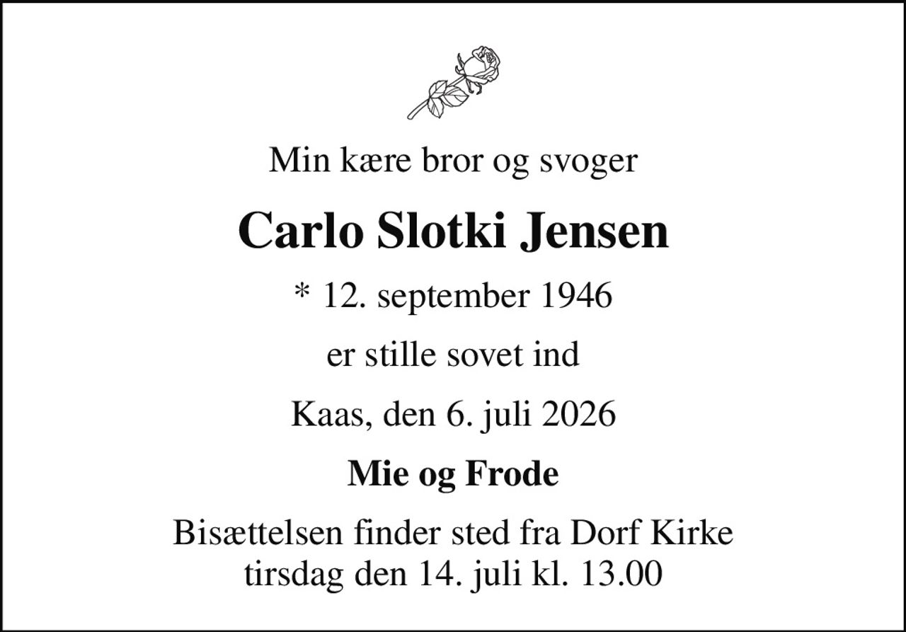 Min kære bror og svoger
Carlo Slotki Jensen
* 12. september 1946
er stille sovet ind
Kaas, den 6. juli 2026
Mie og Frode
Bisættelsen finder sted fra Dorf Kirke  tirsdag den 14. juli kl. 13.00
