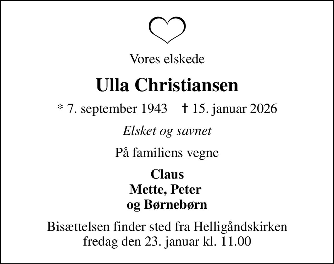 Vores elskede
Ulla Christiansen
* 7. september 1943    ✝ 15. januar 2026
Elsket og savnet
På familiens vegne
Claus Mette, Peter  og Børnebørn
Bisættelsen finder sted fra Helligåndskirken  fredag den 23. januar kl. 11.00