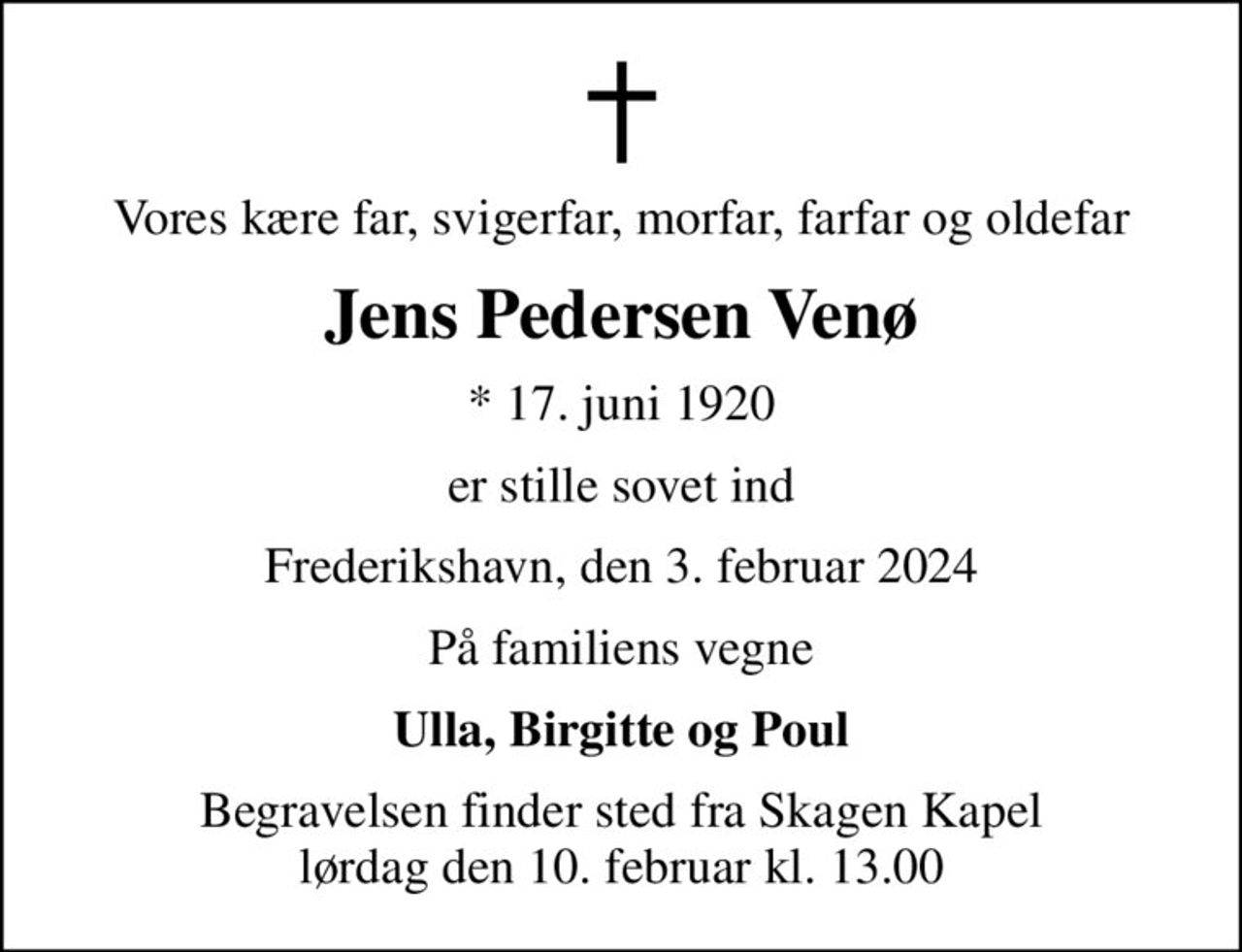 Vores kære far, svigerfar, morfar, farfar og oldefar
Jens Pedersen Venø
* 17. juni 1920
er stille sovet ind
Frederikshavn, den 3. februar 2024
På familiens vegne
Ulla, Birgitte og Poul
Begravelsen finder sted fra Skagen Kapel  lørdag den 10. februar kl. 13.00