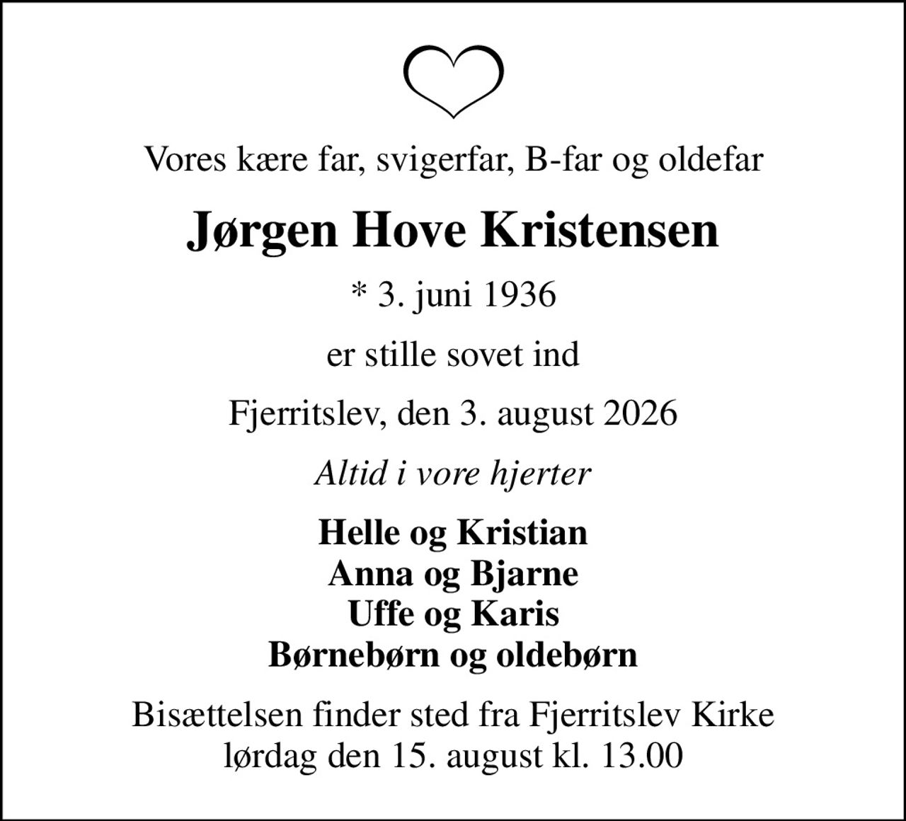 Vores kære far, svigerfar, B-far og oldefar
Jørgen Hove Kristensen
* 3. juni 1936
er stille sovet ind
Fjerritslev, den 3. august 2026
Altid i vore hjerter
Helle og Kristian Anna og Bjarne Uffe og Karis Børnebørn og oldebørn
Bisættelsen finder sted fra Fjerritslev Kirke  lørdag den 15. august kl. 13.00