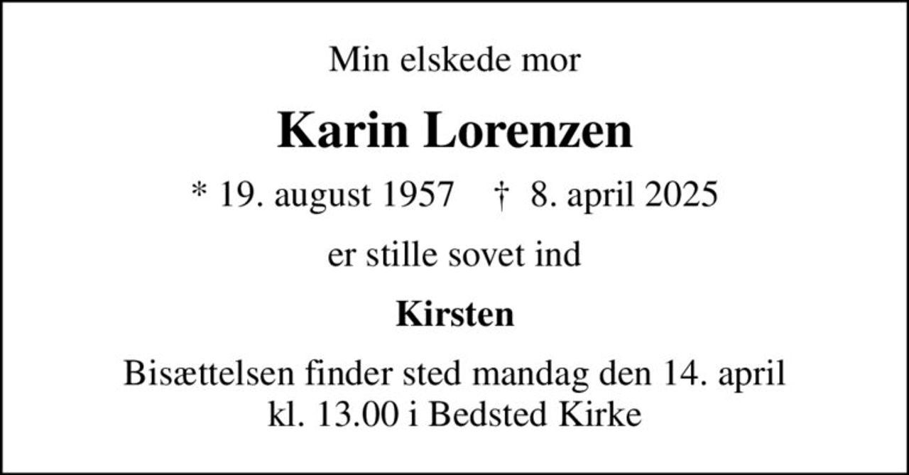 Min elskede mor
Karin Lorenzen
* 19. august 1957    ✝ 8. april 2025
er stille sovet ind
Kirsten
Bisættelsen finder sted mandag den 14. april kl. 13.00 i Bedsted Kirke
