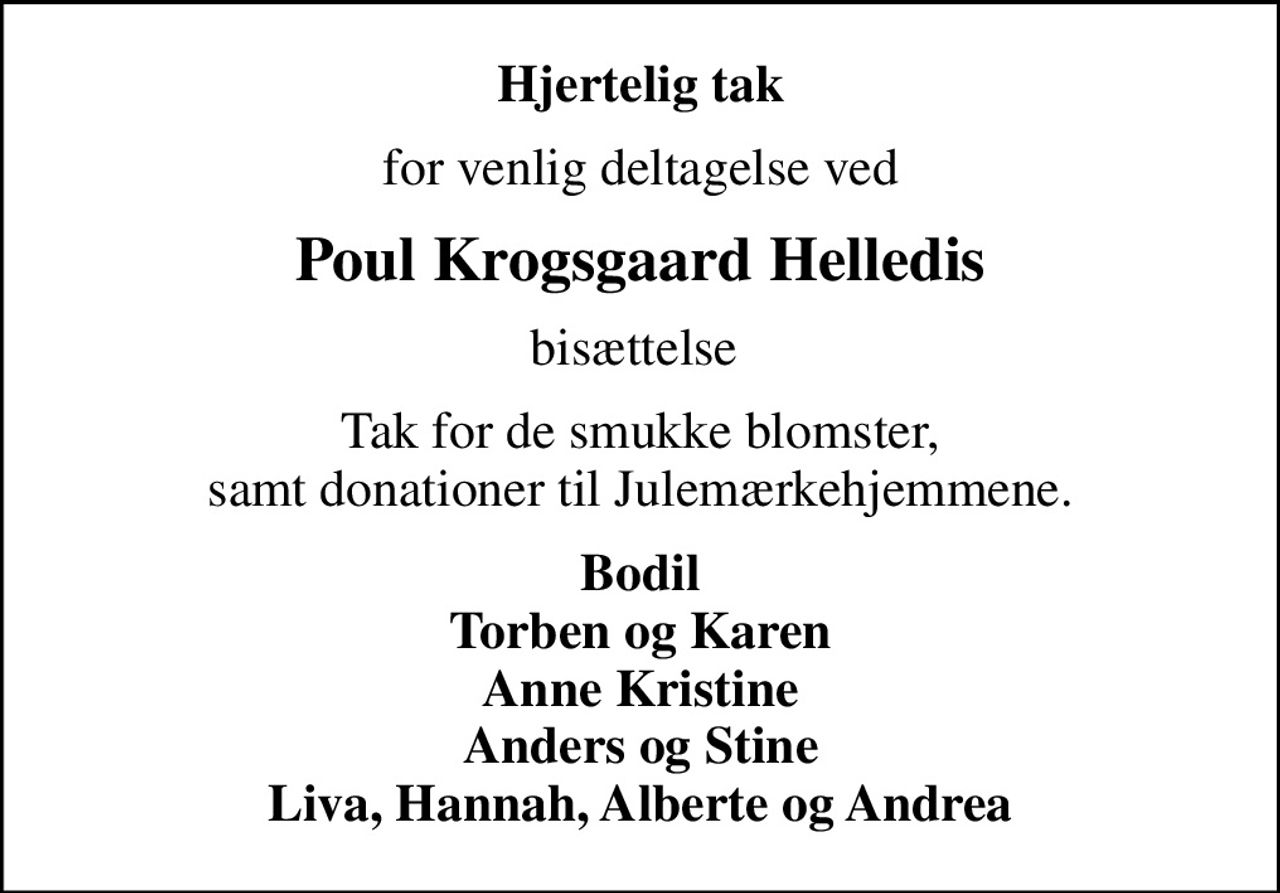 Hjertelig tak
for venlig deltagelse ved
Poul Krogsgaard Helledis
bisættelse 
Tak for de smukke blomster,  samt donationer til Julemærkehjemmene. 
Bodil Torben og Karen Anne Kristine Anders og Stine Liva, Hannah, Alberte og Andrea