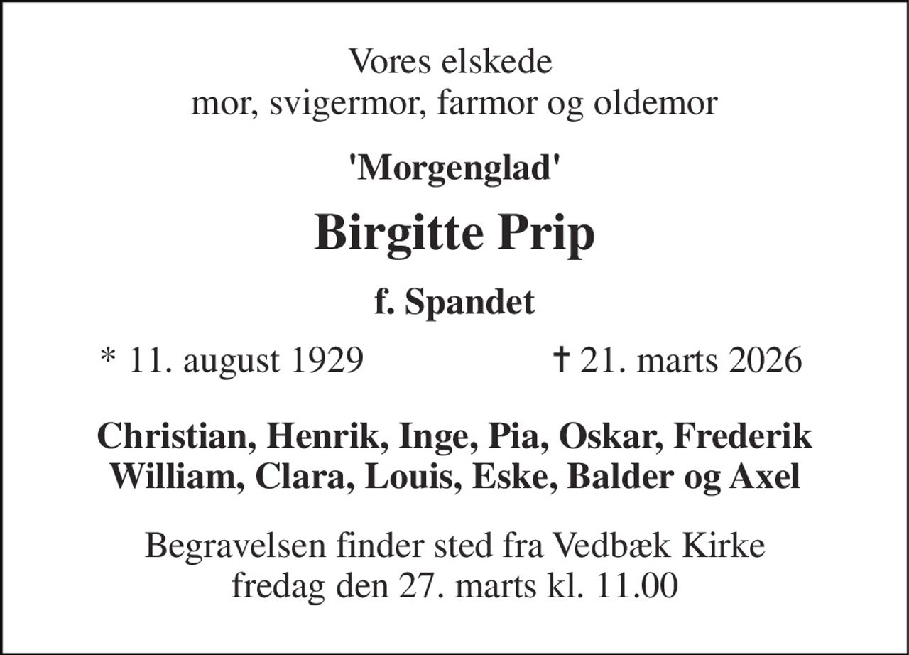 Vores elskede  mor, svigermor, farmor og oldemor 
'Morgenglad' 
Birgitte Prip 
f. Spandet 
*​ 11. august 1929 
✝​ 21. marts 2026​ 
Christian, Henrik, Inge, Pia, Oskar, Frederik William, Clara, Louis, Eske, Balder og Axel 
Begravelsen​ finder sted fra Vedbæk Kirke​ fredag den 27. marts​ kl. 11.00