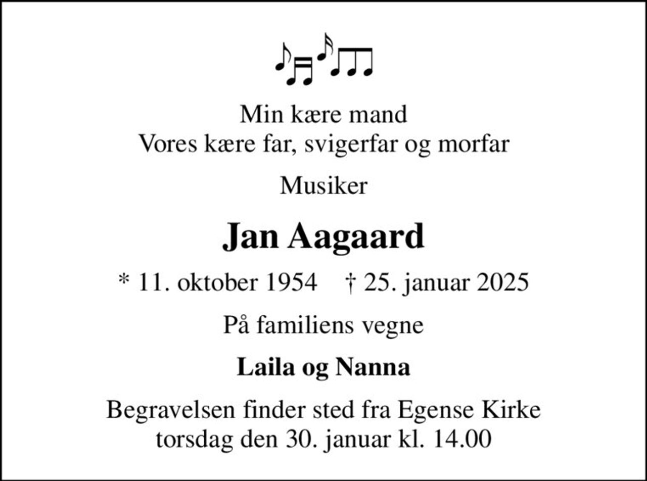 Min kære mand Vores kære far, svigerfar og morfar
Musiker
Jan Aagaard
* 11. oktober 1954    ✝ 25. januar 2025
På familiens vegne
Laila og Nanna
Begravelsen finder sted fra Egense Kirke  torsdag den 30. januar kl. 14.00