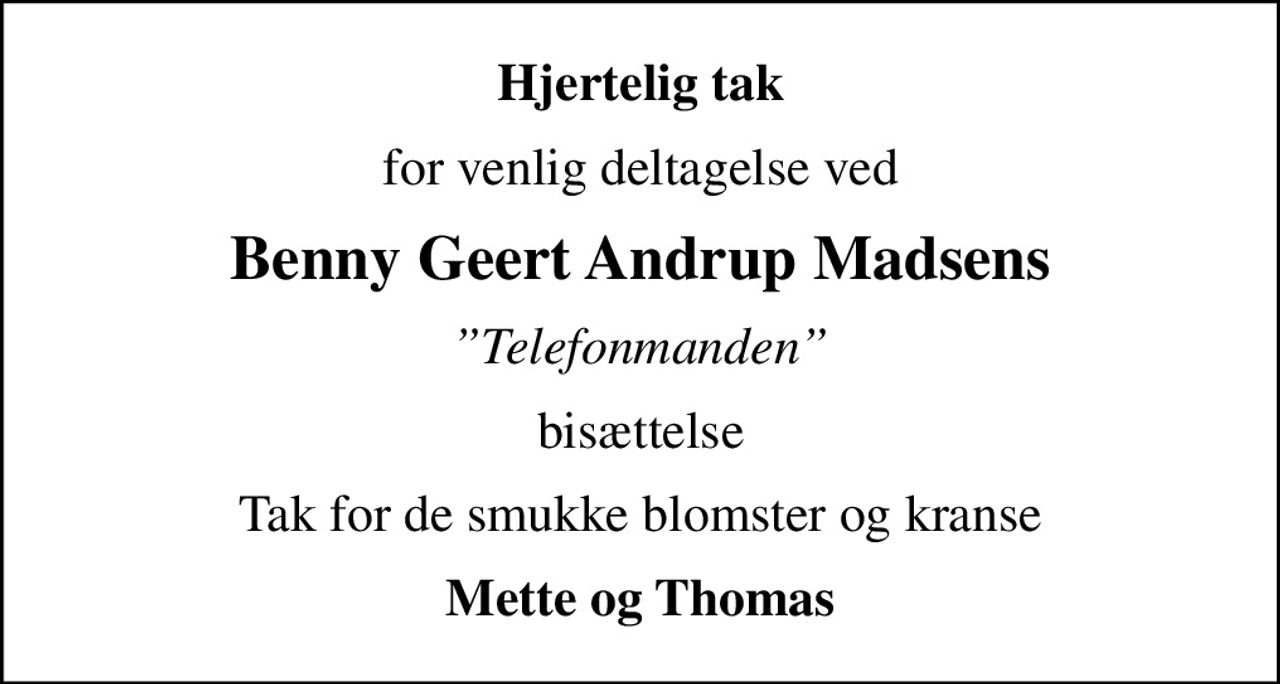 Hjertelig tak
for venlig deltagelse ved
Benny Geert Andrup Madsens
Telefonmanden
bisættelse
Tak for de smukke blomster og kranse
Mette og Thomas