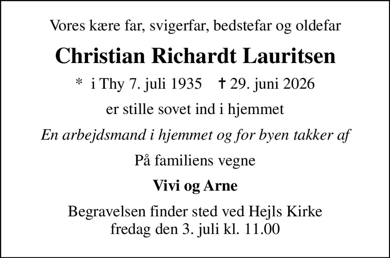 Vores kære far, svigerfar, bedstefar og oldefar
Christian Richardt Lauritsen
*  i Thy 7. juli 1935    ✝ 29. juni 2026
er stille sovet ind i hjemmet
En arbejdsmand i hjemmet og for byen takker af
På familiens vegne
Vivi og Arne
Begravelsen finder sted ved Hejls Kirke  fredag den 3. juli kl. 11.00