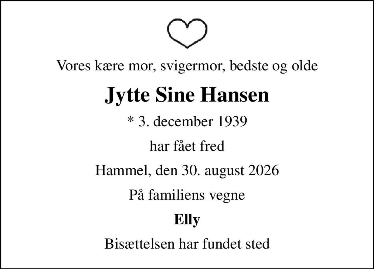 Vores kære mor, svigermor, bedste og olde
Jytte Sine Hansen
* 3. december 1939
har fået fred
Hammel, den 30. august 2026
På familiens vegne
Elly
Bisættelsen har fundet sted