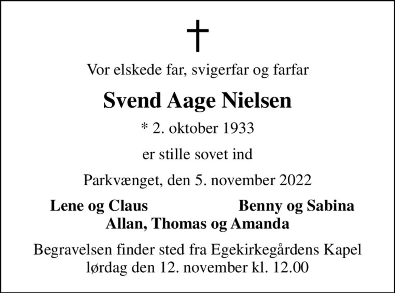 Vor elskede far, svigerfar og farfar
Svend Aage Nielsen
* 2. oktober 1933
er stille sovet ind
Parkvænget, den 5. november 2022
Lene og Claus
Benny og Sabina
Begravelsen finder sted fra Egekirkegårdens Kapel  lørdag den 12. november kl. 12.00