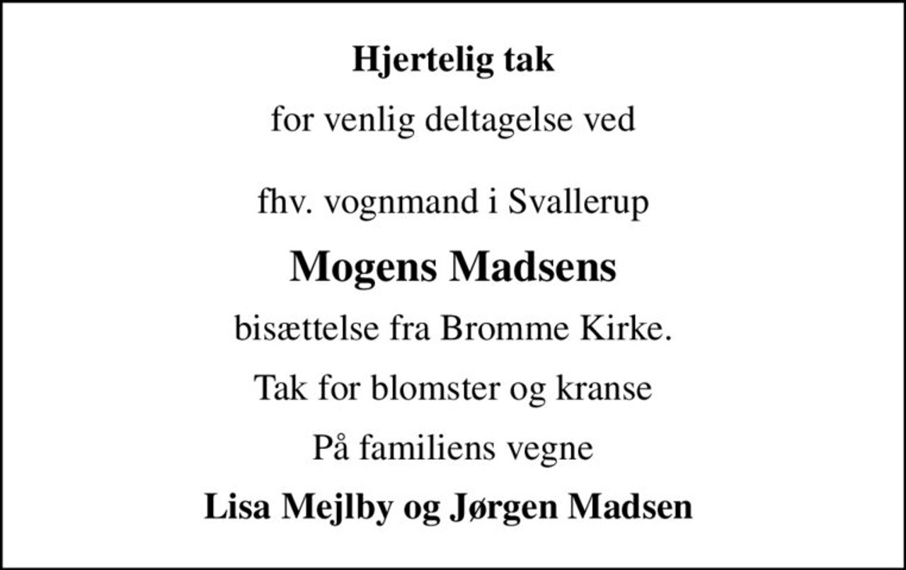 Hjertelig tak
for venlig deltagelse ved  fhv. vognmand i Svallerup
Mogens Madsens
bisættelse fra Bromme Kirke.
Tak for blomster og kranse
På familiens vegne
Lisa Mejlby og Jørgen Madsen
