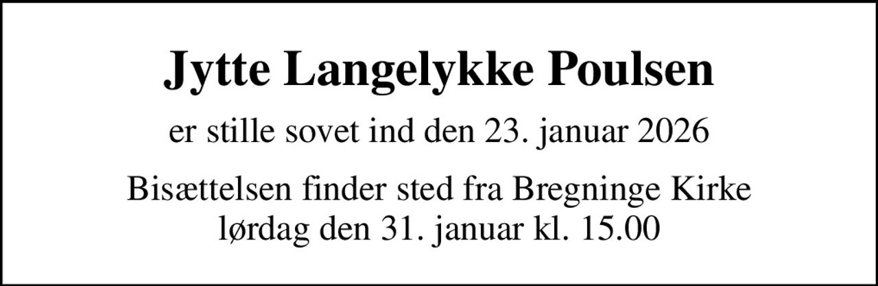 Jytte Langelykke Poulsen
er stille sovet ind den 23. januar 2026
Bisættelsen finder sted fra Bregninge Kirke  lørdag den 31. januar kl. 15.00