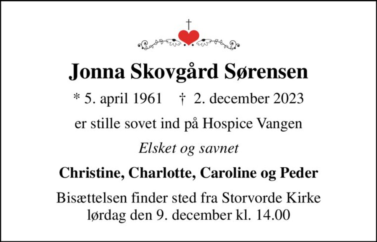 Jonna Skovgård Sørensen
* 5. april 1961    ✝ 2. december 2023
er stille sovet ind på Hospice Vangen
Elsket og savnet
Christine, Charlotte, Caroline og Peder
Bisættelsen finder sted fra Storvorde Kirke  lørdag den 9. december kl. 14.00