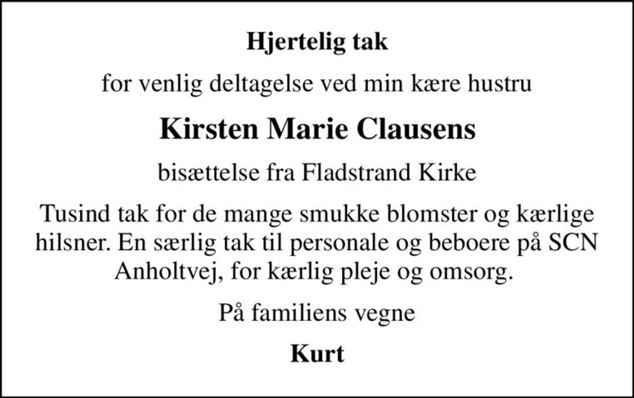 Hjertelig tak
for venlig deltagelse ved min kære hustru
Kirsten Marie Clausens
bisættelse fra Fladstrand Kirke
Tusind tak for de mange smukke blomster og kærlige hilsner. En særlig tak til personale og beboere på SCN Anholtvej, for kærlig pleje og omsorg. 
På familiens vegne
Kurt