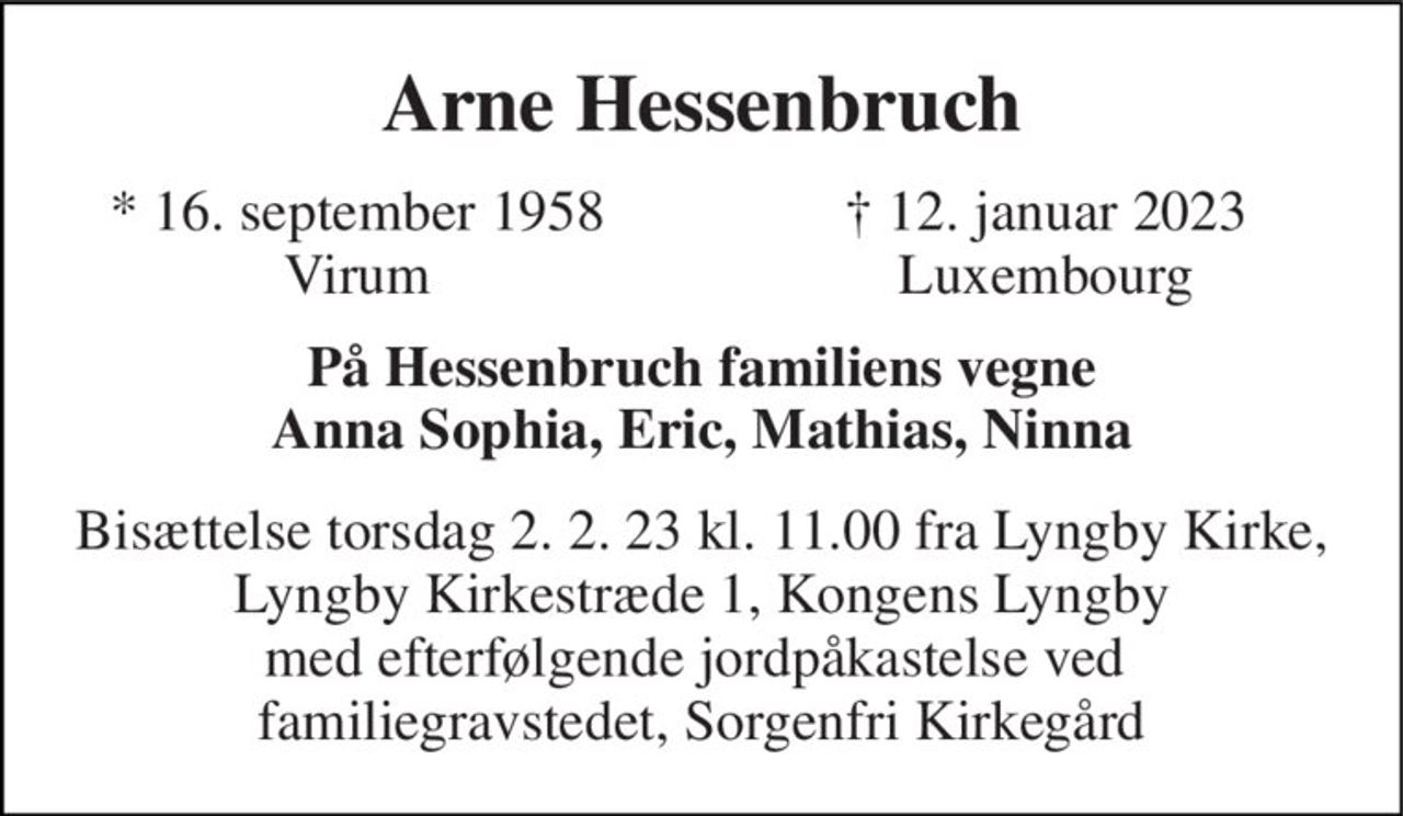 Arne Hessenbruch 
★​ 16. september 1958​ Virum 
✝ 12. januar 2023 Luxembourg 
På Hessenbruch familiens vegne Anna Sophia, Eric, Mathias, Ninna 
Bisættelse torsdag 2. 2. 23 kl. 11.00 fra Lyngby Kirke, Lyngby Kirkestræde 1, Kongens Lyngby med efterfølgende jordpåkastelse ved  familiegravstedet, Sorgenfri Kirkegård