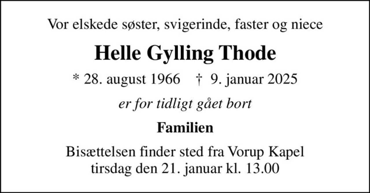 Vor elskede søster, svigerinde, faster og niece
Helle Gylling Thode
* 28. august 1966    ✝ 9. januar 2025
er for tidligt gået bort
Familien
Bisættelsen finder sted fra Vorup Kapel  tirsdag den 21. januar kl. 13.00