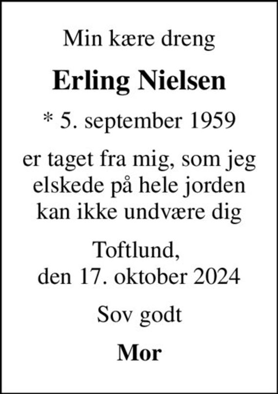 Min kære dreng
Erling Nielsen
* 5. september 1959
er taget fra mig, som jeg elskede på hele jorden kan ikke undvære dig
Toftlund,  den 17. oktober 2024
Sov godt
Mor