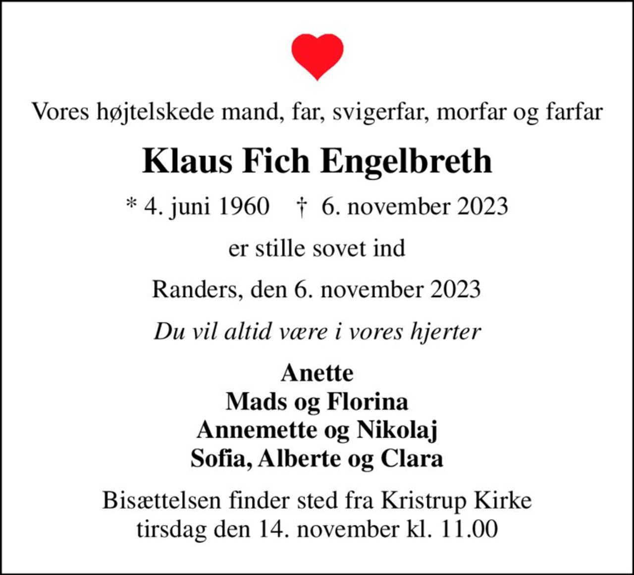 Vores højtelskede mand, far, svigerfar, morfar og farfar
Klaus Fich Engelbreth
* 4. juni 1960    ✝ 6. november 2023
er stille sovet ind
Randers, den 6. november 2023
Du vil altid være i vores hjerter
Anette Mads og Florina Annemette og Nikolaj Sofia, Alberte og Clara
Bisættelsen har fundet sted