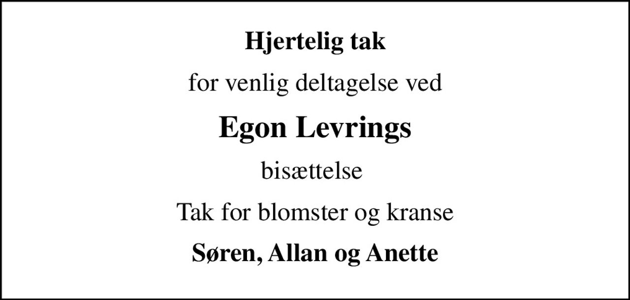 Hjertelig tak
for venlig deltagelse ved
Egon Levrings
bisættelse 
Tak for blomster og kranse
Søren, Allan og Anette