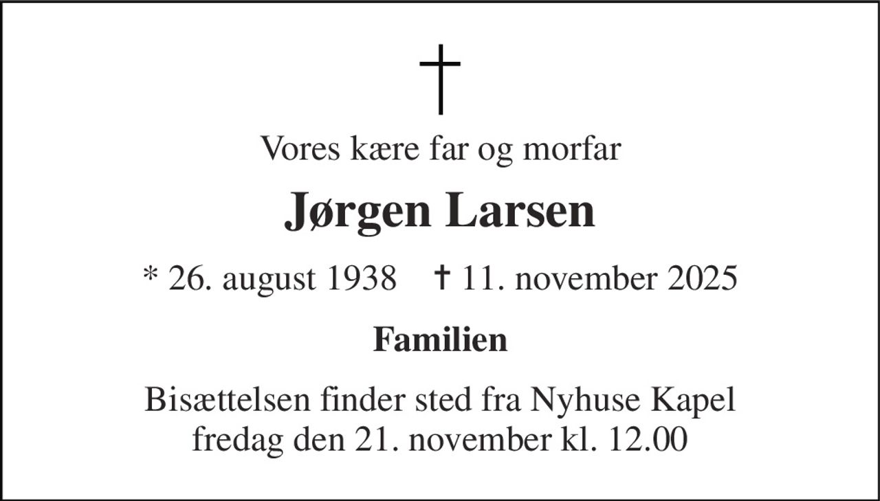 Vores kære far og morfar 
Jørgen Larsen 
* 26. august 1938    ✝ 11. november 2025 
Familien 
Bisættelsen finder sted fra Nyhuse Kapel fredag den 21. november kl. 12.00